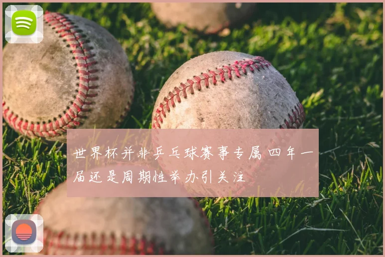 世界杯并非乒乓球赛事专属 四年一届还是周期性举办引关注