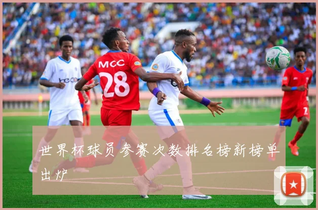 世界杯球员参赛次数排名榜新榜单出炉