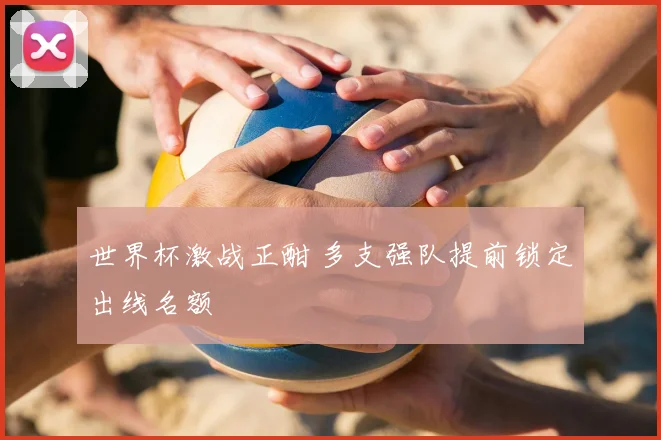 世界杯激战正酣 多支强队提前锁定出线名额