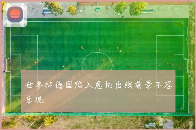 世界杯德国陷入危机出线前景不容乐观