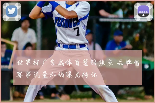 世界杯广告成体育营销焦点 品牌借赛事流量加码曝光转化