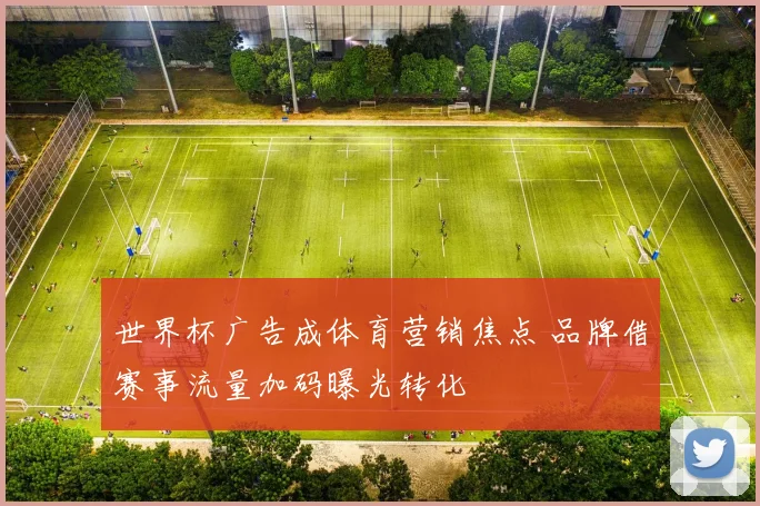 世界杯广告成体育营销焦点 品牌借赛事流量加码曝光转化