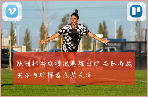 欧洲杯游戏模拟赛程出炉 各队备战安排与对阵看点受关注