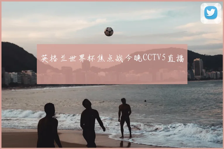 英格兰世界杯焦点战今晚CCTV5直播