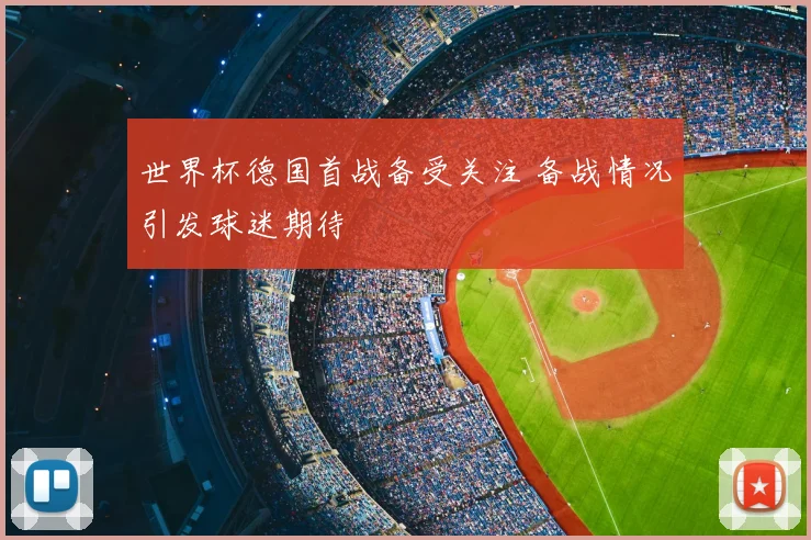 世界杯德国首战备受关注 备战情况引发球迷期待